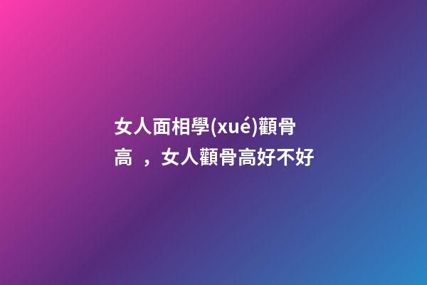女人面相學(xué)顴骨高，女人顴骨高好不好
